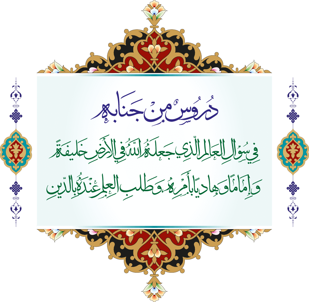 دروس من جنابه في وجوب سؤال العالم الذي جعله اللّه في الأرض خليفة وإمامًا وهاديًا بأمره، وآداب ذلك