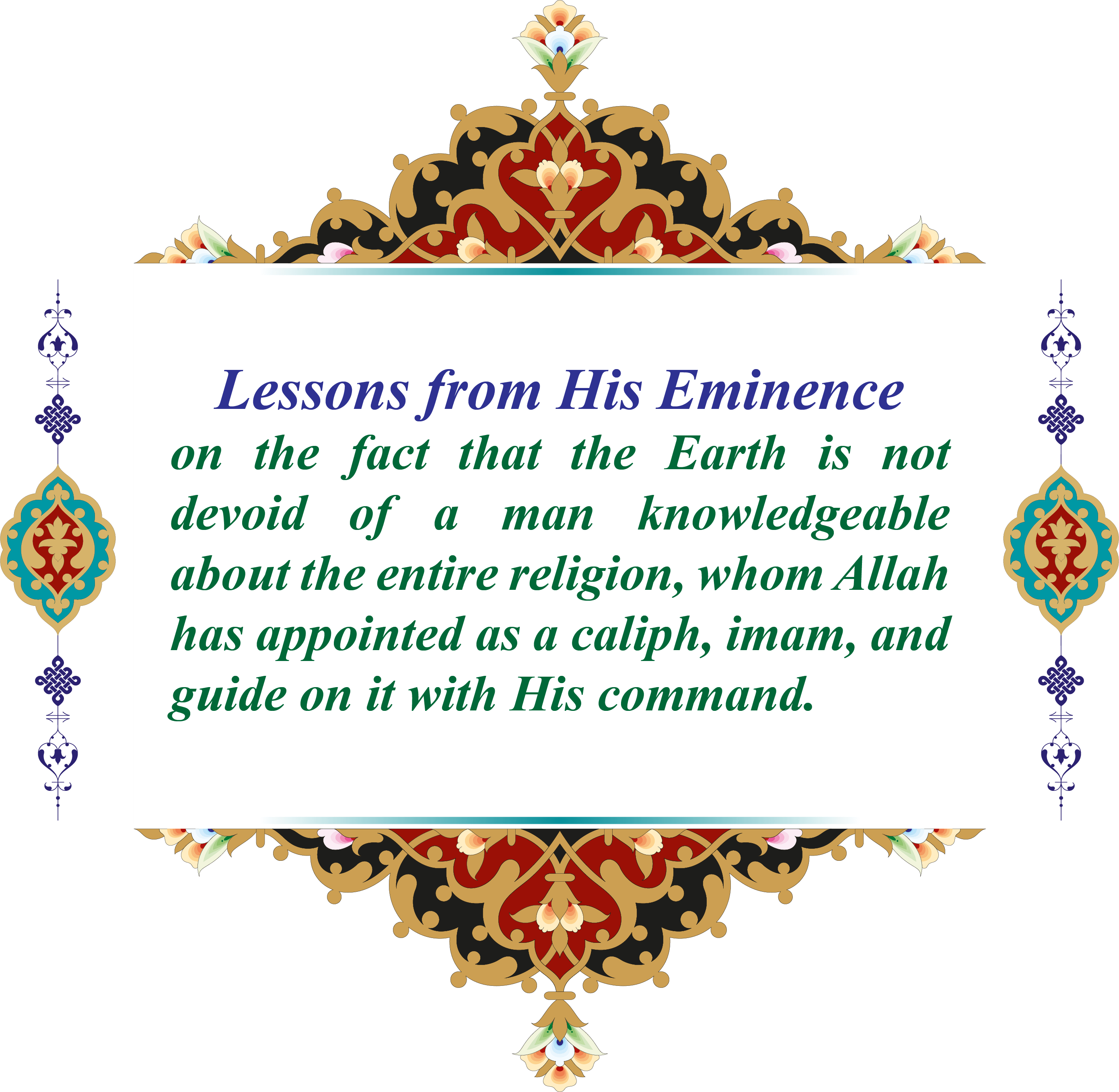 Lessons from His Eminence on the fact that the Earth is not devoid of a man knowledgeable about the entire religion, whom Allah has appointed as a caliph, imam, and guide on it with His command.